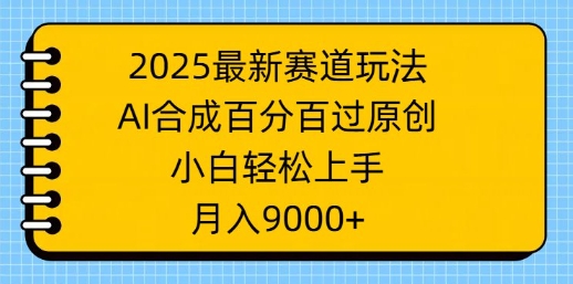 2025最新赛道玩法，AI合成，百分百过原创，小白轻松上手，月入9k