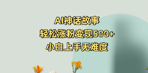 AI神话故事，轻松涨粉变现5张+，小白上手无难度